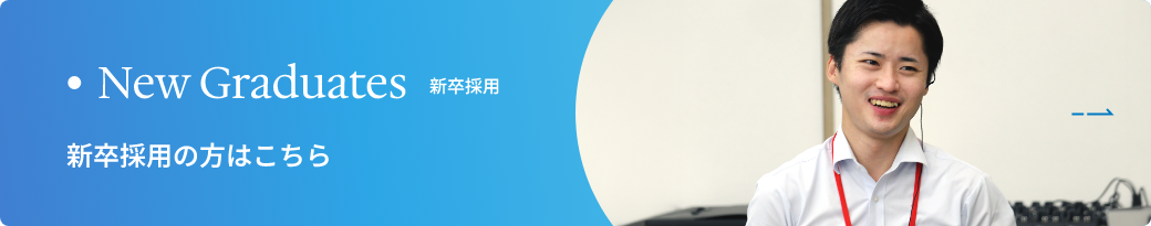 New Graduates 新卒採用 新卒採用の方はこちら